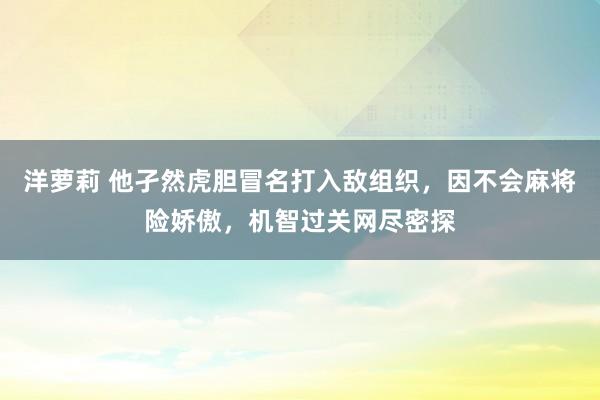 洋萝莉 他孑然虎胆冒名打入敌组织，因不会麻将险娇傲，机智过关网尽密探