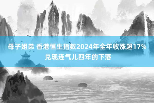 母子姐弟 香港恒生指数2024年全年收涨超17% 兑现连气儿四年的下落