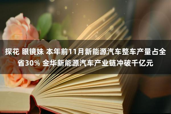 探花 眼镜妹 本年前11月新能源汽车整车产量占全省30% 金华新能源汽车产业链冲破千亿元