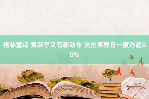 格林童话 贾跃亭又有新动作 法拉第异日一度涨超80%