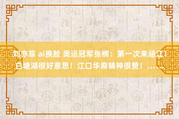 刘亦菲 ai换脸 奥运冠军张楠：第一次来涵江！白塘湖很好意思！江口华裔精神很赞！……