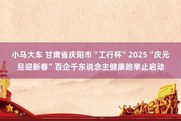 小马大车 甘肃省庆阳市“工行杯”2025“庆元旦迎新春”百企千东说念主健康跑举止启动