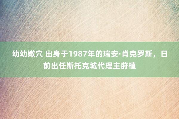 幼幼嫩穴 出身于1987年的瑞安·肖克罗斯，日前出任斯托克城代理主莳植