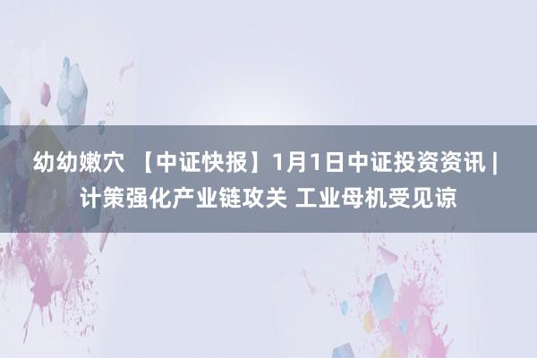 幼幼嫩穴 【中证快报】1月1日中证投资资讯 | 计策强化产业链攻关 工业母机受见谅