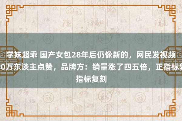 学妹超乖 国产女包28年后仍像新的，网民发视频近10万东谈主点赞，品牌方：销量涨了四五倍，正指标复刻