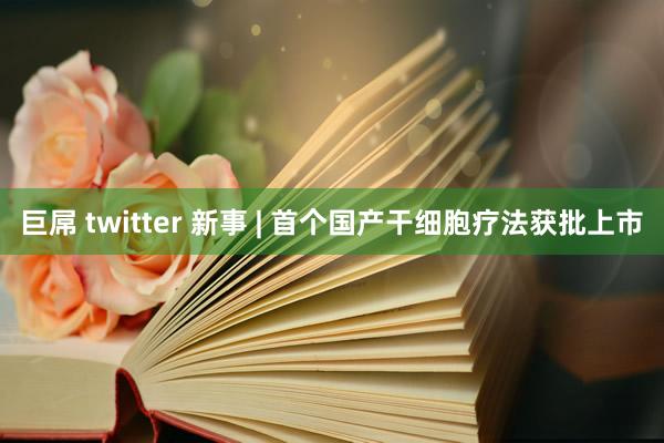 巨屌 twitter 新事 | 首个国产干细胞疗法获批上市