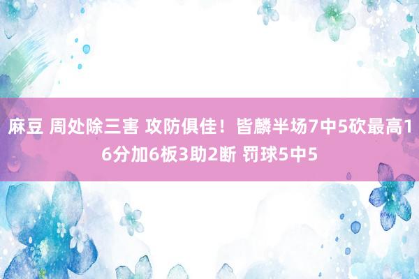 麻豆 周处除三害 攻防俱佳！皆麟半场7中5砍最高16分加6板3助2断 罚球5中5