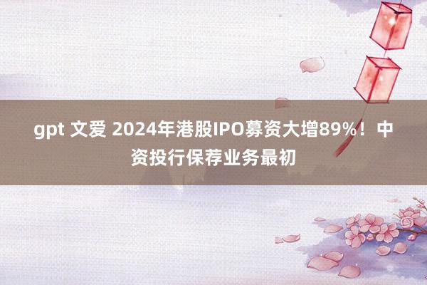 gpt 文爱 2024年港股IPO募资大增89%！中资投行保荐业务最初