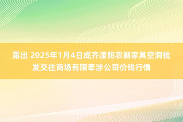 露出 2025年1月4日成齐濛阳农副家具空洞批发交往商场有限牵涉公司价钱行情