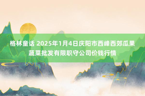 格林童话 2025年1月4日庆阳市西峰西郊瓜果蔬菜批发有限职守公司价钱行情