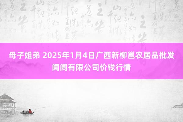 母子姐弟 2025年1月4日广西新柳邕农居品批发阛阓有限公司价钱行情