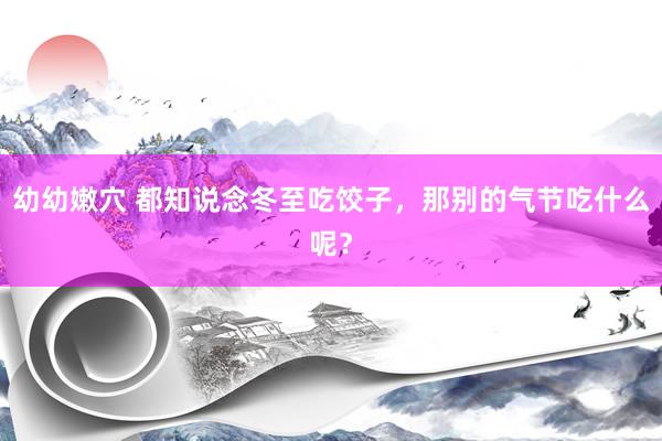 幼幼嫩穴 都知说念冬至吃饺子，那别的气节吃什么呢？