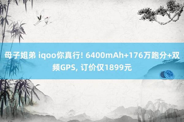 母子姐弟 iqoo你真行! 6400mAh+176万跑分+双频GPS， 订价仅1899元