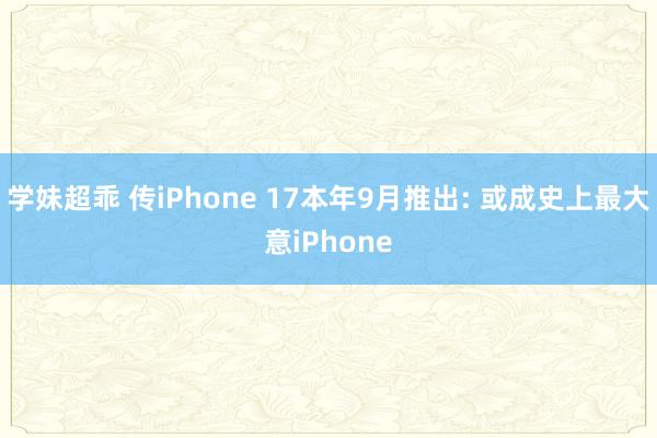 学妹超乖 传iPhone 17本年9月推出: 或成史上最大意iPhone