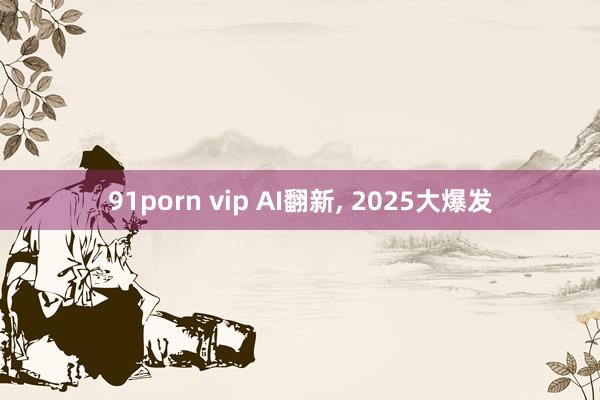 91porn vip AI翻新， 2025大爆发