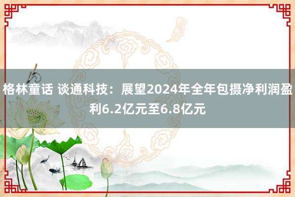 格林童话 谈通科技：展望2024年全年包摄净利润盈利6.2亿元至6.8亿元