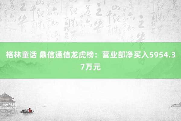 格林童话 鼎信通信龙虎榜：营业部净买入5954.37万元