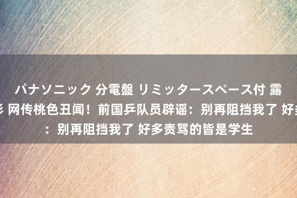 パナソニック 分電盤 リミッタースペース付 露出・半埋込両用形 网传桃色丑闻！前国乒队员辟谣：别再阻挡我了 好多责骂的皆是学生