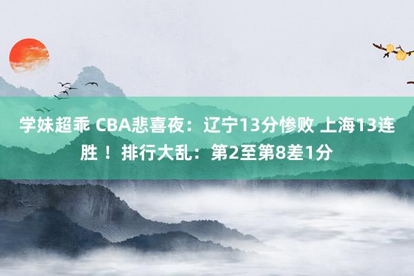 学妹超乖 CBA悲喜夜：辽宁13分惨败 上海13连胜 ！排行大乱：第2至第8差1分