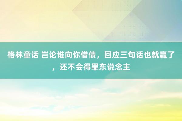 格林童话 岂论谁向你借债，回应三句话也就赢了，还不会得罪东说念主