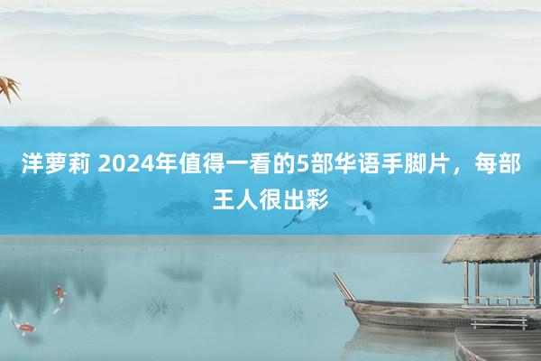 洋萝莉 2024年值得一看的5部华语手脚片，每部王人很出彩