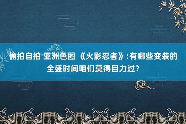 偷拍自拍 亚洲色图 《火影忍者》:有哪些变装的全盛时间咱们莫得目力过？