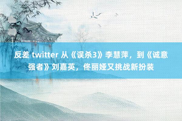 反差 twitter 从《误杀3》李慧萍，到《诚意强者》刘嘉英，佟丽娅又挑战新扮装