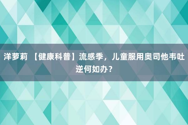 洋萝莉 【健康科普】流感季，儿童服用奥司他韦吐逆何如办？