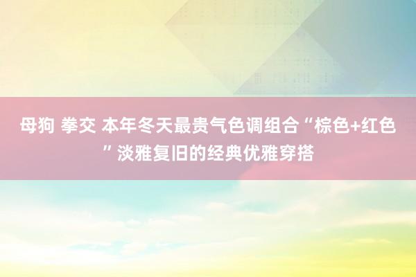 母狗 拳交 本年冬天最贵气色调组合“棕色+红色”淡雅复旧的经典优雅穿搭