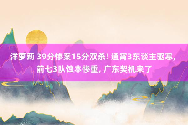 洋萝莉 39分惨案15分双杀! 通宵3东谈主驱寒， 前七3队蚀本惨重， 广东契机来了