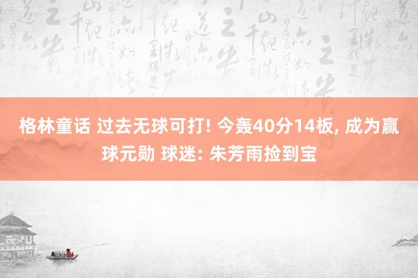 格林童话 过去无球可打! 今轰40分14板， 成为赢球元勋 球迷: 朱芳雨捡到宝