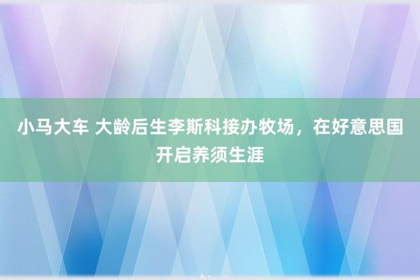 小马大车 大龄后生李斯科接办牧场，在好意思国开启养须生涯