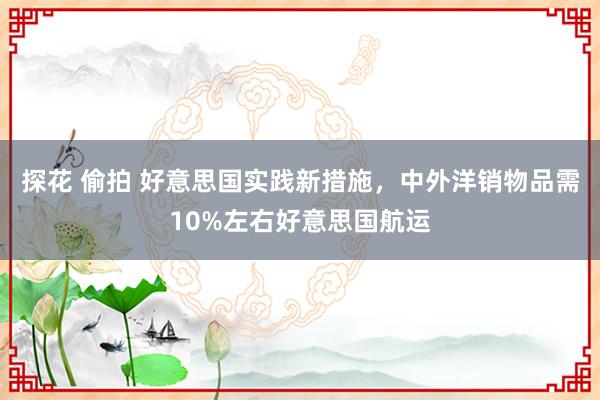 探花 偷拍 好意思国实践新措施，中外洋销物品需10%左右好意思国航运