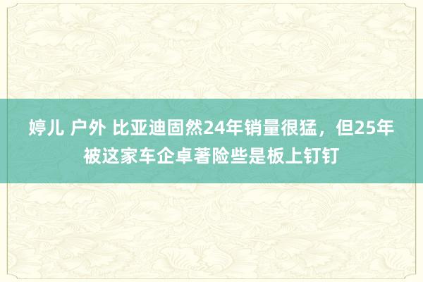 婷儿 户外 比亚迪固然24年销量很猛，但25年被这家车企卓著险些是板上钉钉