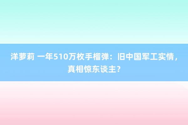 洋萝莉 一年510万枚手榴弹：旧中国军工实情，真相惊东谈主？