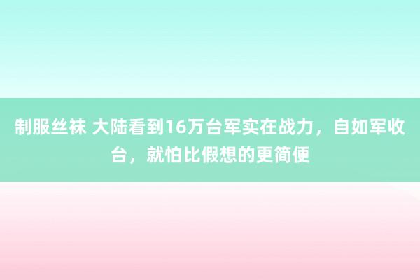 制服丝袜 大陆看到16万台军实在战力，自如军收台，就怕比假想的更简便