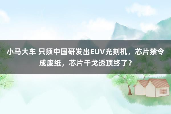 小马大车 只须中国研发出EUV光刻机，芯片禁令成废纸，芯片干戈透顶终了？