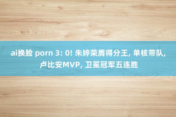 ai换脸 porn 3: 0! 朱婷荣膺得分王, 单核带队, 卢比安MVP, 卫冕冠军五连胜