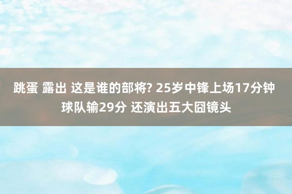 跳蛋 露出 这是谁的部将? 25岁中锋上场17分钟 球队输29分 还演出五大囧镜头