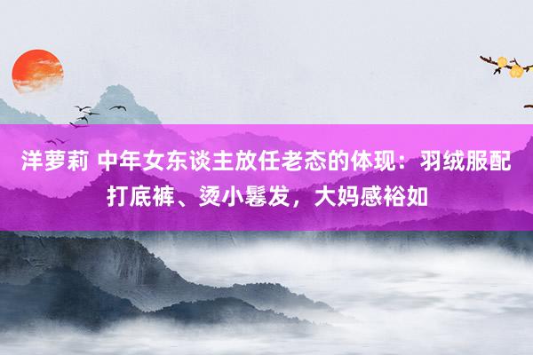 洋萝莉 中年女东谈主放任老态的体现：羽绒服配打底裤、烫小鬈发，大妈感裕如