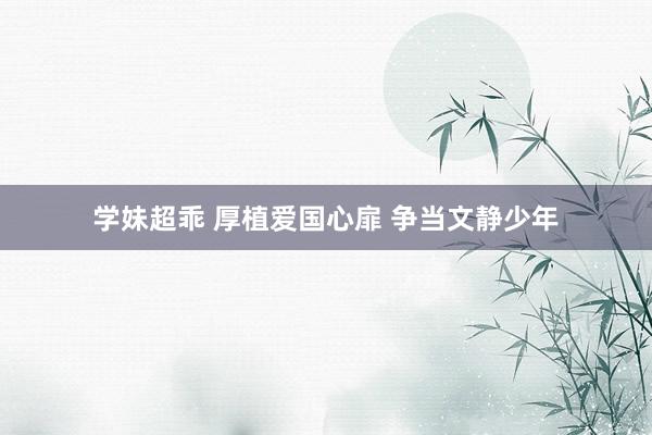 学妹超乖 厚植爱国心扉 争当文静少年