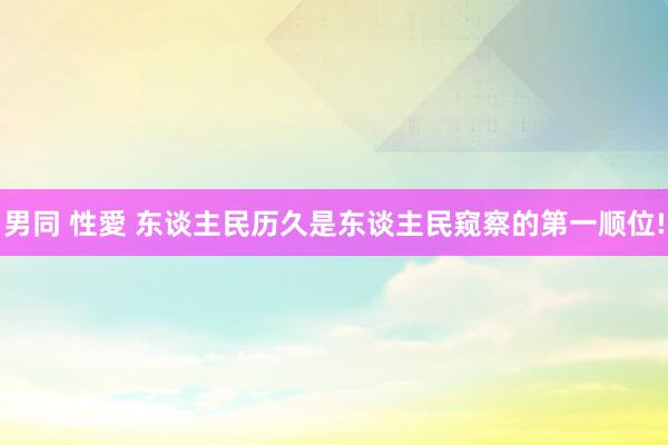 男同 性愛 东谈主民历久是东谈主民窥察的第一顺位!