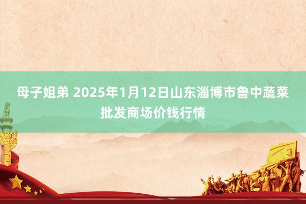 母子姐弟 2025年1月12日山东淄博市鲁中蔬菜批发商场价钱行情