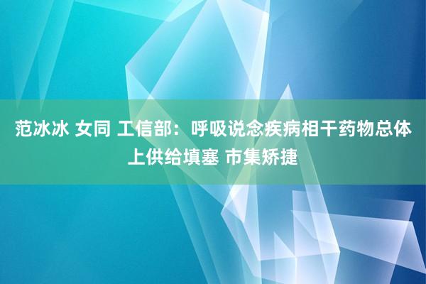 范冰冰 女同 工信部：呼吸说念疾病相干药物总体上供给填塞 市集矫捷