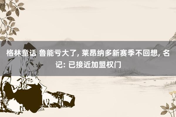 格林童话 鲁能亏大了， 莱昂纳多新赛季不回想， 名记: 已接近加盟权门