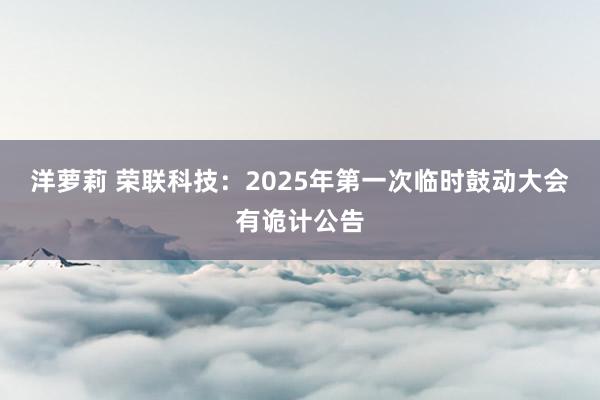 洋萝莉 荣联科技：2025年第一次临时鼓动大会有诡计公告