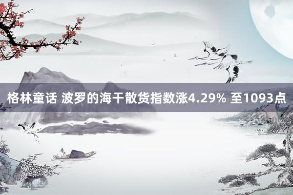 格林童话 波罗的海干散货指数涨4.29% 至1093点