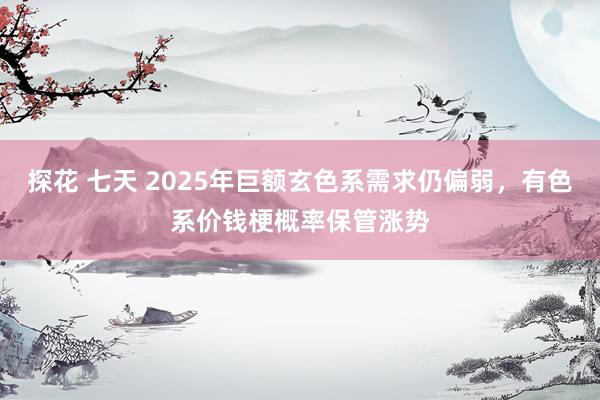 探花 七天 2025年巨额玄色系需求仍偏弱，有色系价钱梗概率保管涨势