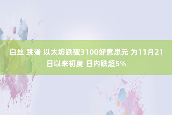 白丝 跳蛋 以太坊跌破3100好意思元 为11月21日以来初度 日内跌超5%