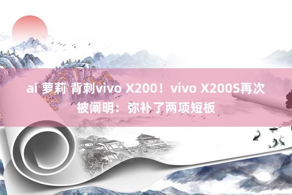 ai 萝莉 背刺vivo X200！vivo X200S再次被阐明：弥补了两项短板